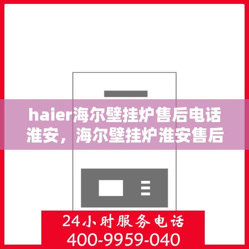 haier海尔壁挂炉售后电话淮安，海尔壁挂炉淮安售后电话及服务一览