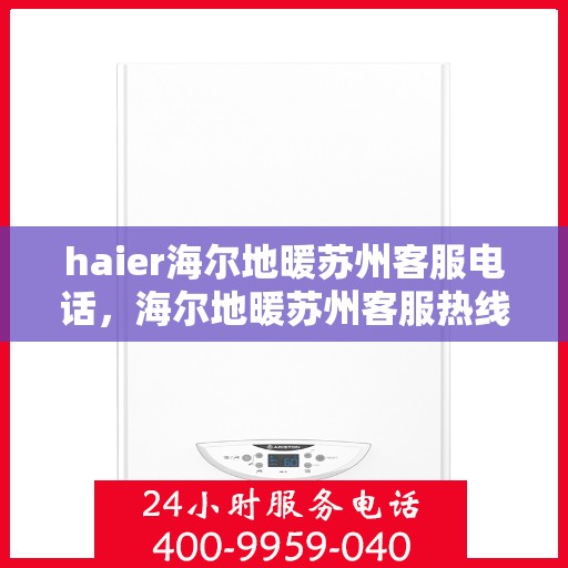 haier海尔地暖苏州客服电话，海尔地暖苏州客服热线，专业解答与贴心服务