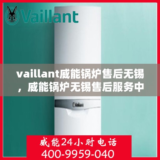 vaillant威能锅炉售后无锡，威能锅炉无锡售后服务中心，专业维修与保养，为您的锅炉保驾护航