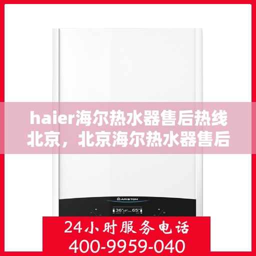 haier海尔热水器售后热线北京，北京海尔热水器售后热线及专业维修服务指南