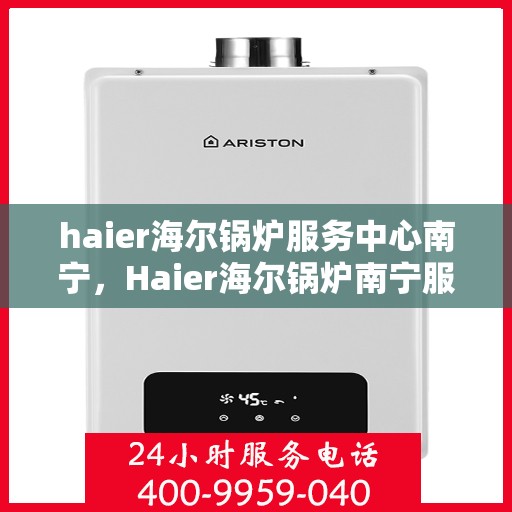 haier海尔锅炉服务中心南宁，Haier海尔锅炉南宁服务中心，专业维修与保养，为您的锅炉保驾护航