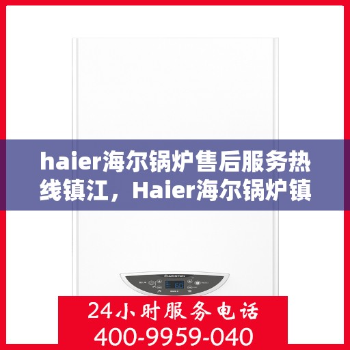 haier海尔锅炉售后服务热线镇江，Haier海尔锅炉镇江售后服务热线全攻略