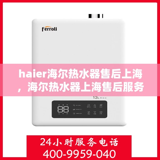 haier海尔热水器售后上海，海尔热水器上海售后服务中心，专业维修与优质服务