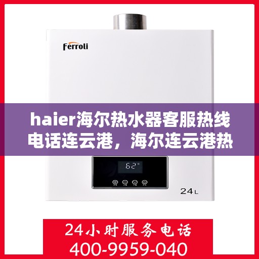 haier海尔热水器客服热线电话连云港，海尔连云港热线服务，海尔热水器客服热线电话支持，专业解答与售后无忧服务体验