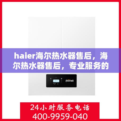 haier海尔热水器售后，海尔热水器售后，专业服务的承诺与保障