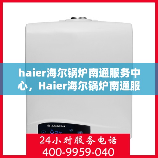 haier海尔锅炉南通服务中心，Haier海尔锅炉南通服务中心，专业维修与优质服务