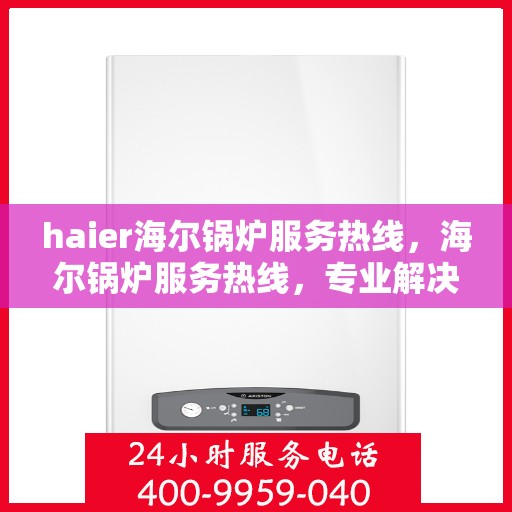 haier海尔锅炉服务热线，海尔锅炉服务热线，专业解决您的锅炉问题，贴心保障您的生活温暖。