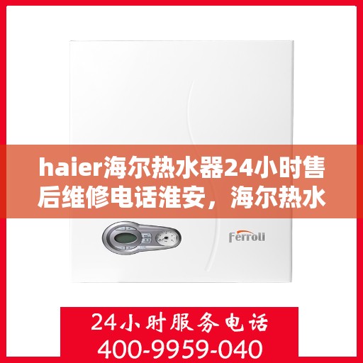 haier海尔热水器24小时售后维修电话淮安，海尔热水器淮安售后维修热线全天候服务，专业解决您的热水器问题