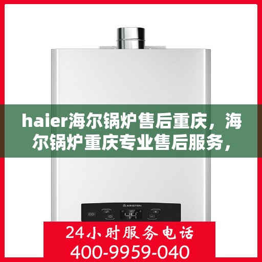 haier海尔锅炉售后重庆，海尔锅炉重庆专业售后服务，品质保障，无忧运行
