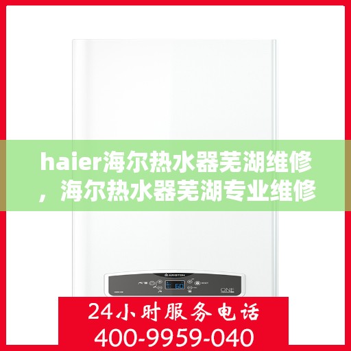 haier海尔热水器芜湖维修，海尔热水器芜湖专业维修服务