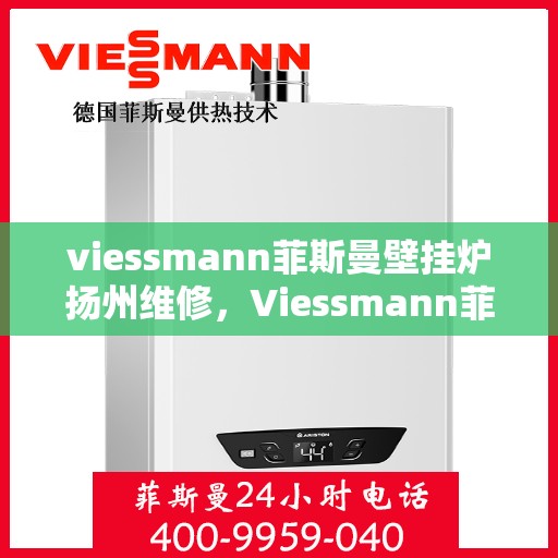 viessmann菲斯曼壁挂炉扬州维修，Viessmann菲斯曼壁挂炉扬州专业维修服务指南