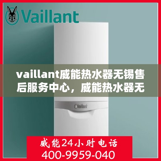 vaillant威能热水器无锡售后服务中心，威能热水器无锡售后服务中心，专业维修与优质服务