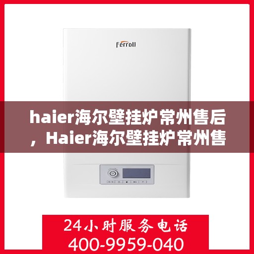 haier海尔壁挂炉常州售后，Haier海尔壁挂炉常州售后服务中心，专业维修，贴心服务