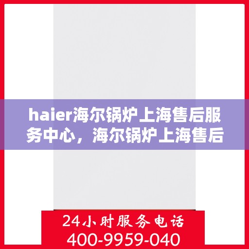 haier海尔锅炉上海售后服务中心，海尔锅炉上海售后服务中心，专业维修与优质服务并行