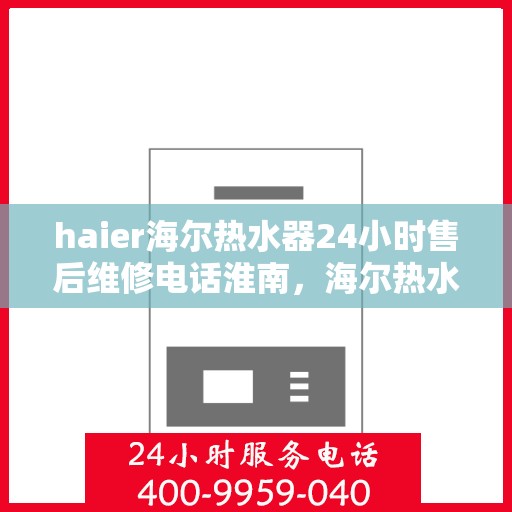 haier海尔热水器24小时售后维修电话淮南，海尔热水器淮南售后维修电话全天候服务，专业保障您的温暖时刻