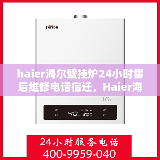 haier海尔壁挂炉24小时售后维修电话宿迁，Haier海尔壁挂炉宿迁售后维修热线全天候服务，专业解决您的壁挂炉问题