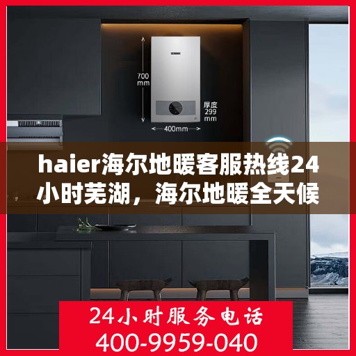 haier海尔地暖客服热线24小时芜湖，海尔地暖全天候客服热线，芜湖地区用户服务保障热线
