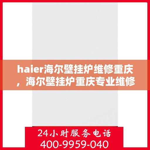 haier海尔壁挂炉维修重庆，海尔壁挂炉重庆专业维修服务指南