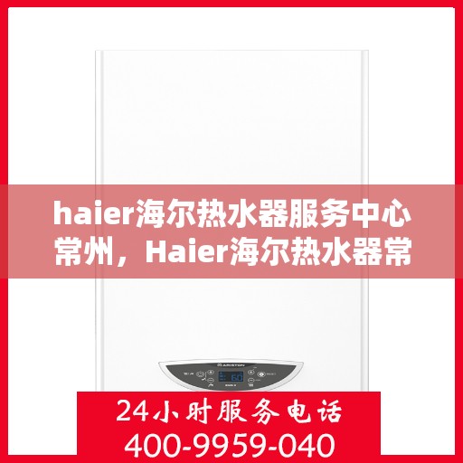 haier海尔热水器服务中心常州，Haier海尔热水器常州服务中心，专业维修与保养，温暖您的生活