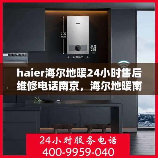 haier海尔地暖24小时售后维修电话南京，海尔地暖南京售后维修电话全天候服务，专业解决您的地暖问题