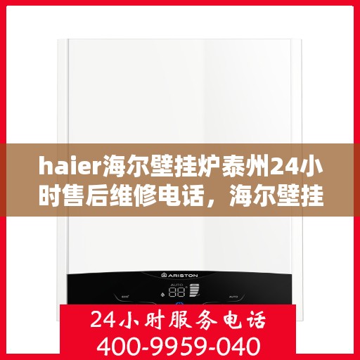 haier海尔壁挂炉泰州24小时售后维修电话，海尔壁挂炉泰州全天候售后维修服务热线