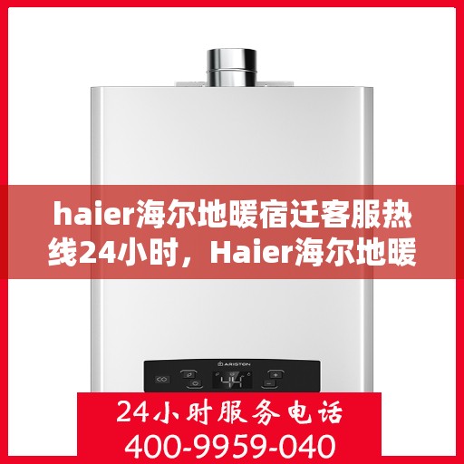 haier海尔地暖宿迁客服热线24小时，Haier海尔地暖宿迁全天候客服热线，温暖连接每一刻