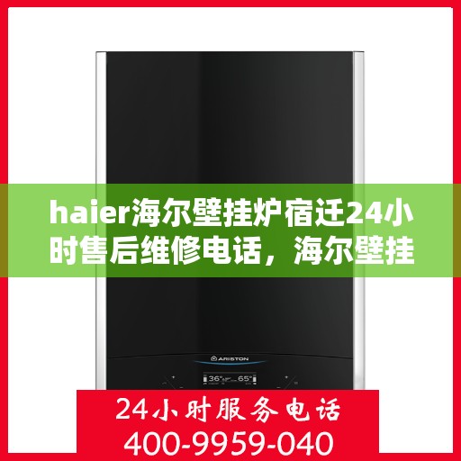 haier海尔壁挂炉宿迁24小时售后维修电话，海尔壁挂炉宿迁售后维修电话全天候服务，专业维修团队保障您的温暖生活