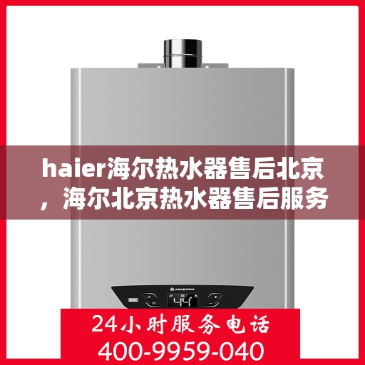 haier海尔热水器售后北京，海尔北京热水器售后服务中心，专业维修与贴心服务