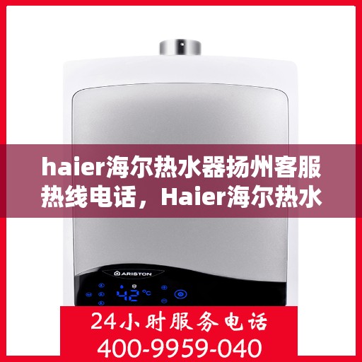 haier海尔热水器扬州客服热线电话，Haier海尔热水器扬州客服热线全攻略，一键解决您的疑问与需求