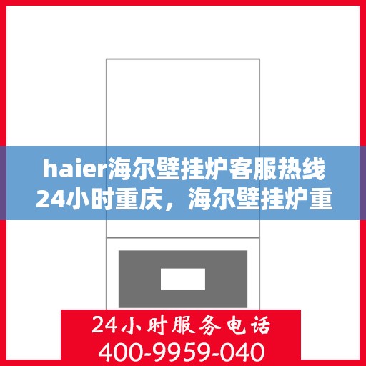 haier海尔壁挂炉客服热线24小时重庆，海尔壁挂炉重庆客服热线全天候服务，温暖您的生活