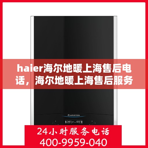 haier海尔地暖上海售后电话，海尔地暖上海售后服务热线，专业解决您的地暖问题