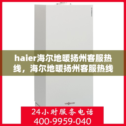 haier海尔地暖扬州客服热线，海尔地暖扬州客服热线，专业解答与贴心服务