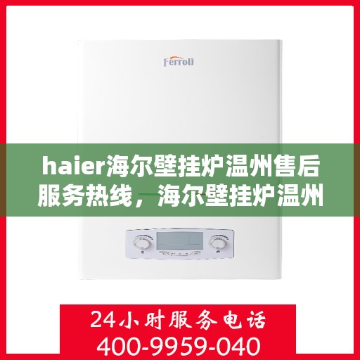 haier海尔壁挂炉温州售后服务热线，海尔壁挂炉温州售后服务热线，专业团队为您提供全方位技术支持与贴心服务体验