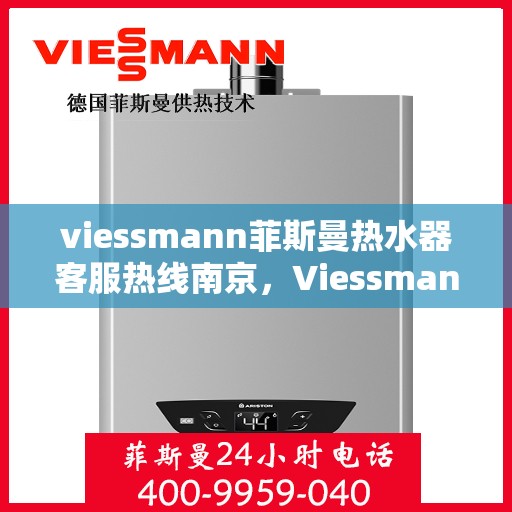 viessmann菲斯曼热水器客服热线南京，Viessmann菲斯曼热水器南京客服热线全解析