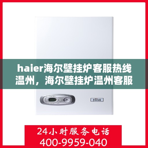 haier海尔壁挂炉客服热线温州，海尔壁挂炉温州客服热线全面解析，专业解答您的疑问