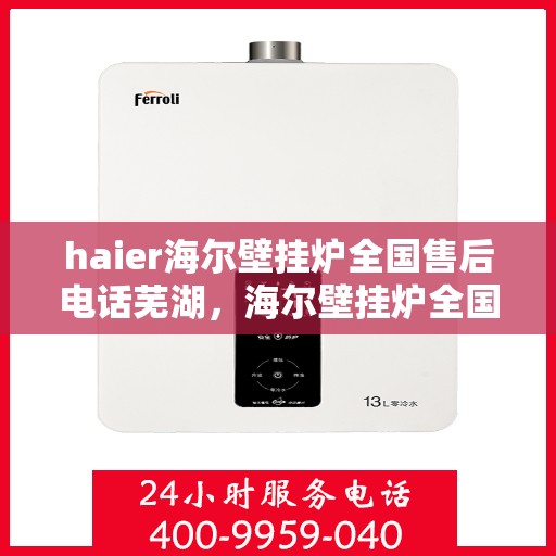 haier海尔壁挂炉全国售后电话芜湖，海尔壁挂炉全国售后热线在芜湖，专业售后，贴心服务