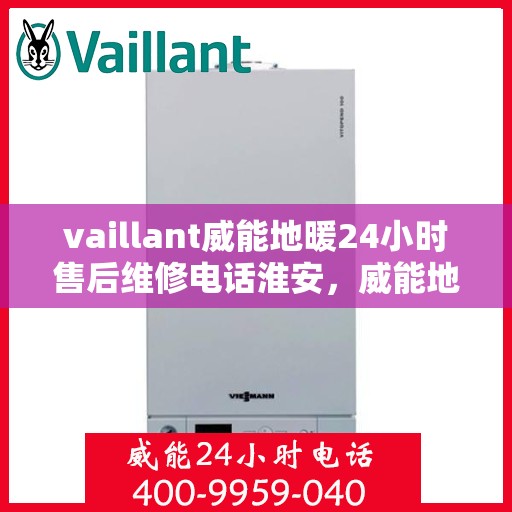 vaillant威能地暖24小时售后维修电话淮安，威能地暖淮安售后维修热线全天候服务，专业保障您的温暖体验