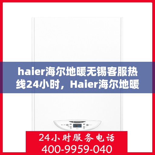 haier海尔地暖无锡客服热线24小时，Haier海尔地暖无锡全天候客服热线，贴心服务不打烊