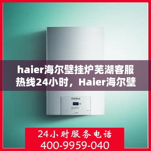 haier海尔壁挂炉芜湖客服热线24小时，Haier海尔壁挂炉芜湖全天候客服热线，贴心服务随时在线