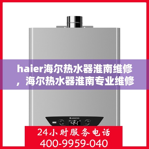 haier海尔热水器淮南维修，海尔热水器淮南专业维修服务