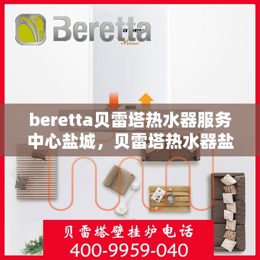 beretta贝雷塔热水器服务中心盐城，贝雷塔热水器盐城服务中心，专业维修与保养一站式解决