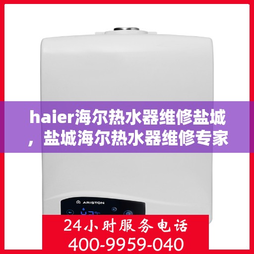 haier海尔热水器维修盐城，盐城海尔热水器维修专家解析故障疑难