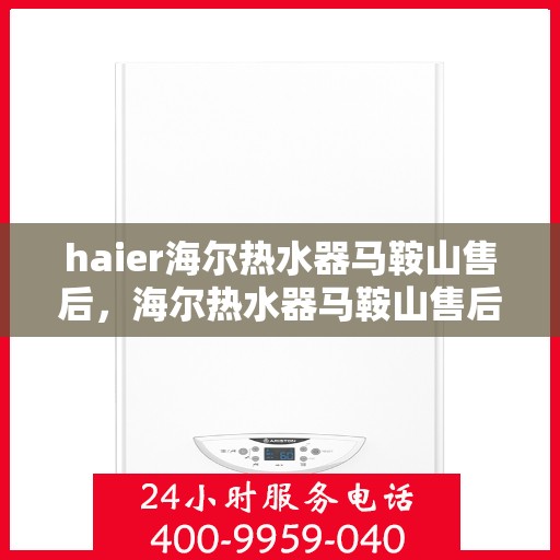 haier海尔热水器马鞍山售后，海尔热水器马鞍山售后服务中心，专业维修与关怀同行