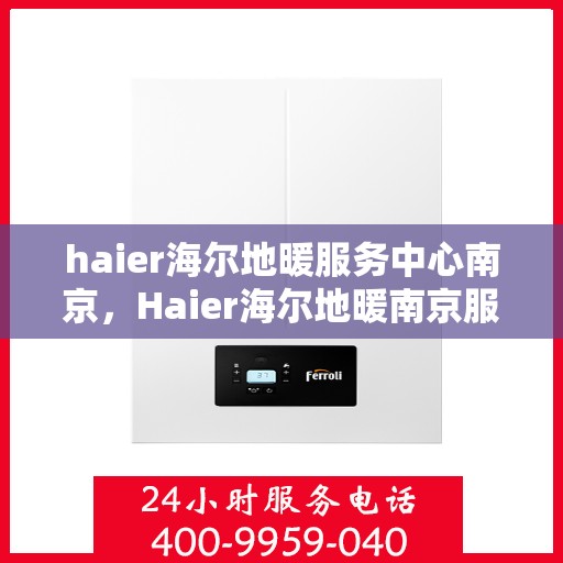 haier海尔地暖服务中心南京，Haier海尔地暖南京服务中心，专业品质，温暖您的生活