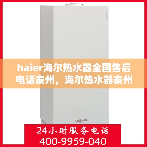 haier海尔热水器全国售后电话泰州，海尔热水器泰州售后服务中心电话及维修服务指南