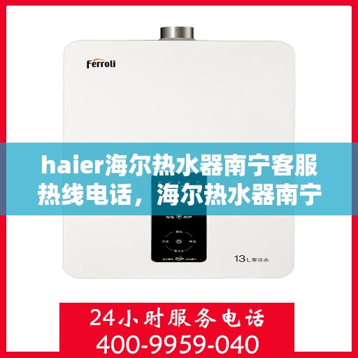 haier海尔热水器南宁客服热线电话，海尔热水器南宁客服热线电话——您的贴心服务热线