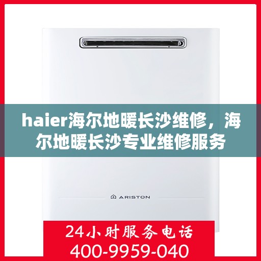 haier海尔地暖长沙维修，海尔地暖长沙专业维修服务