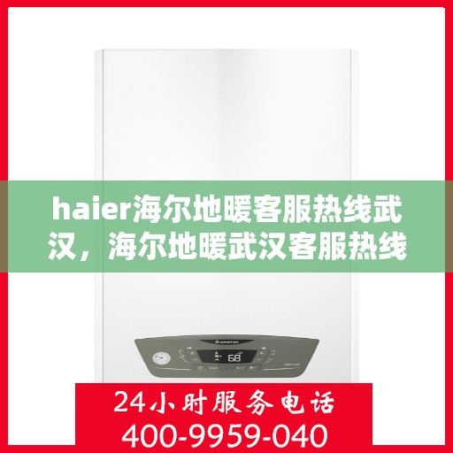 haier海尔地暖客服热线武汉，海尔地暖武汉客服热线，专业解答，温暖您的生活