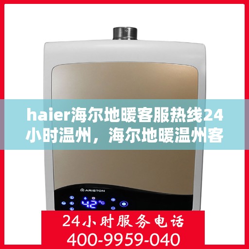 haier海尔地暖客服热线24小时温州，海尔地暖温州客服热线全天候服务，温暖您的生活