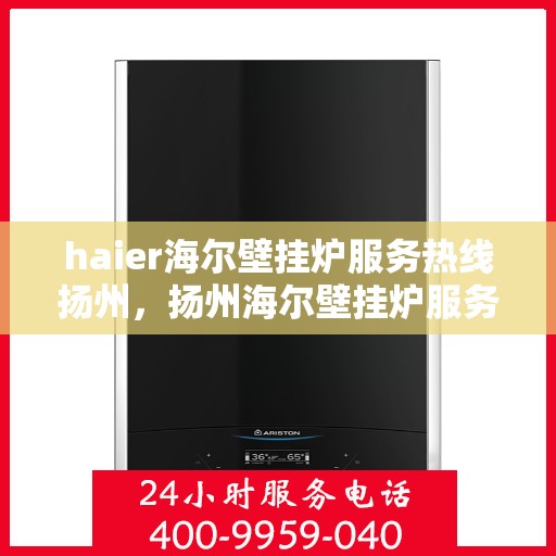 haier海尔壁挂炉服务热线扬州，扬州海尔壁挂炉服务热线——专业售后支持
